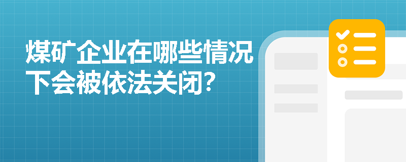 煤矿企业在哪些情况下会被依法关闭? 煤矿企业在哪些情况下会被依法关闭?