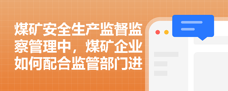 煤矿安全生产监督监察管理中,煤矿企业如何配合监管部门进行安全检查? 煤矿安全生产监督监察管理中,煤矿企业如何配合监管部门进行安全检查?