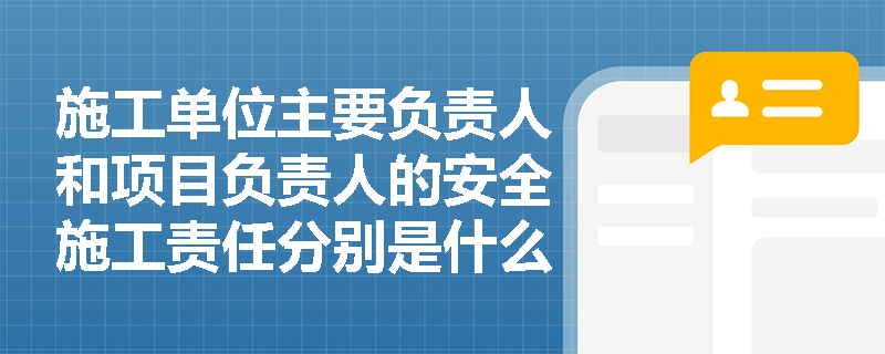 施工单位主要负责人和项目负责人的安全施工责任分别是什么？