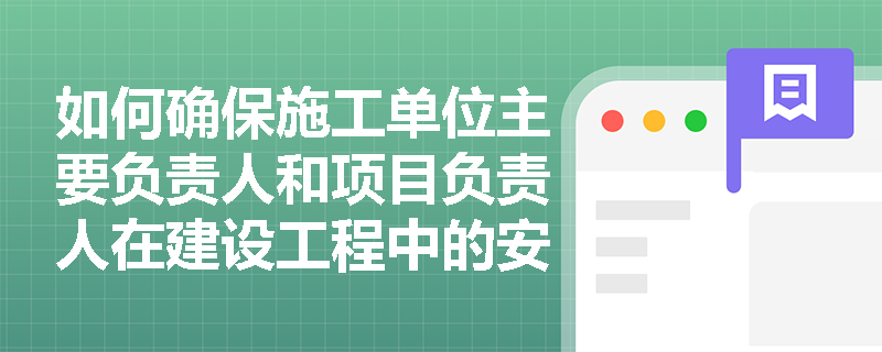 如何确保施工单位主要负责人和项目负责人在建设工程中的安全责任得到有效落实？