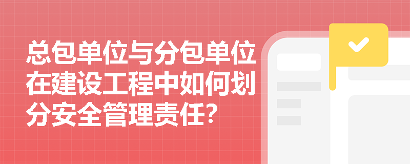 总包单位与分包单位在建设工程中如何划分安全管理责任? 总包单位与分包单位在建设工程中如何划分安全管理责任?