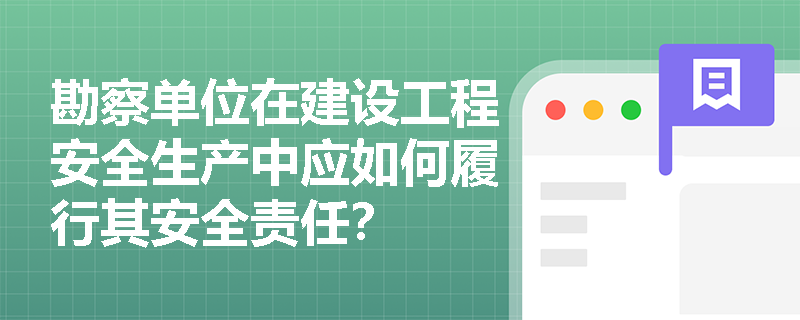 勘察单位在建设工程安全生产中应如何履行其安全责任? 勘察单位在建设工程安全生产中应如何履行其安全责任?