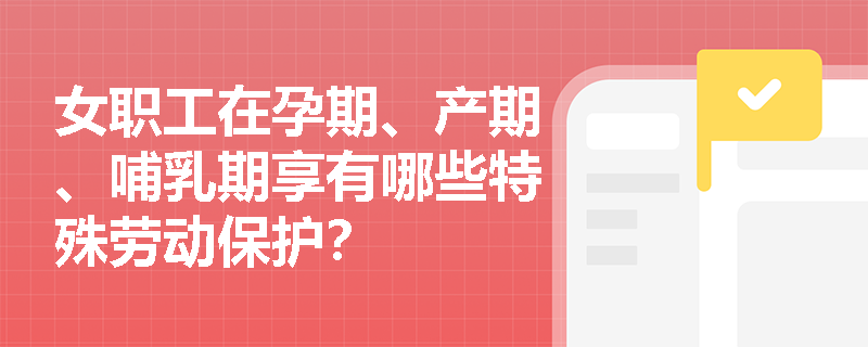 女职工在孕期、产期、哺乳期享有哪些特殊劳动保护？