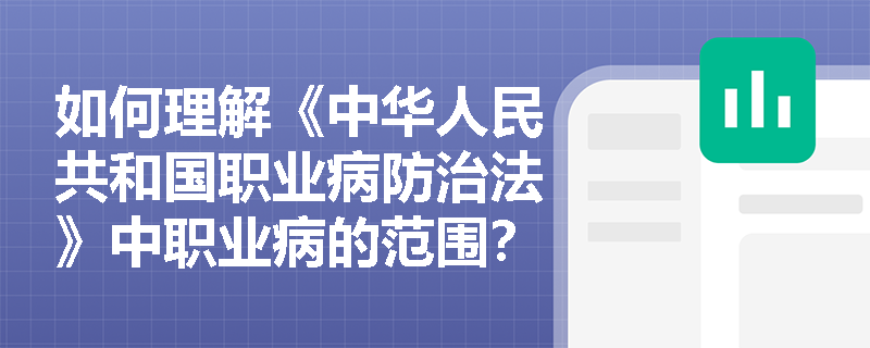 如何理解《中华人民共和国职业病防治法》中职业病的范围？