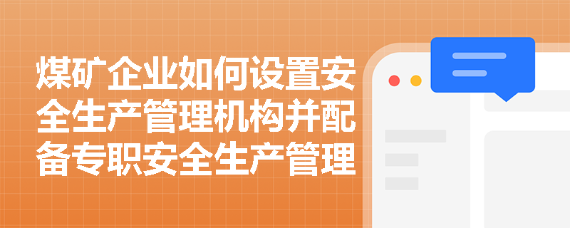 煤矿企业如何设置安全生产管理机构并配备专职安全生产管理人员? 煤矿企业如何设置安全生产管理机构并配备专职安全生产管理人员?