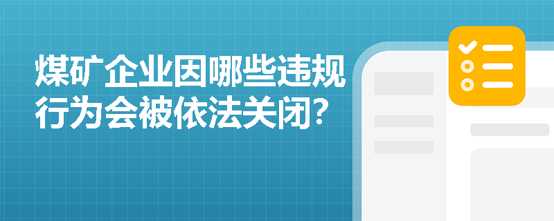 煤矿企业因哪些违规行为会被依法关闭? 煤矿企业因哪些违规行为会被依法关闭?