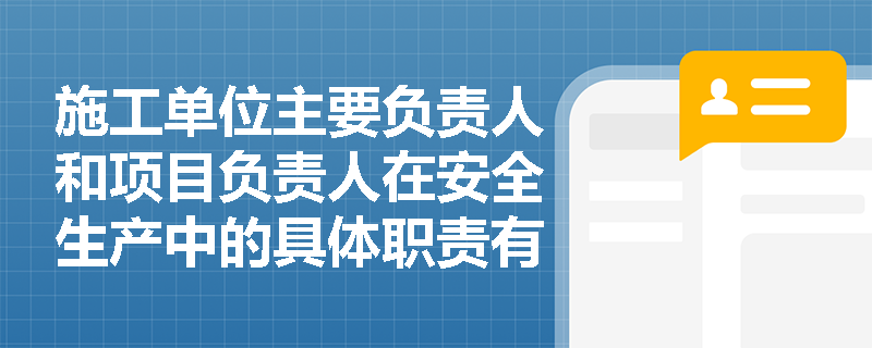 施工单位主要负责人和项目负责人在安全生产中的具体职责有哪些？