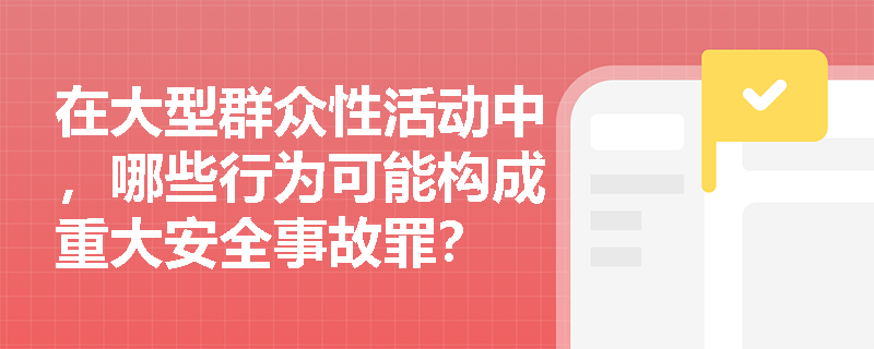 在大型群众性活动中，哪些行为可能构成重大安全事故罪？