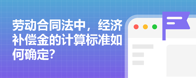 劳动合同法中,经济补偿金的计算标准如何确定? 劳动合同法中,经济补偿金的计算标准如何确定?