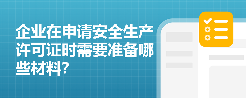 企业在申请安全生产许可证时需要准备哪些材料? 企业在申请安全生产许可证时需要准备哪些材料?