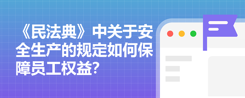 《民法典》中关于安全生产的规定如何保障员工权益？