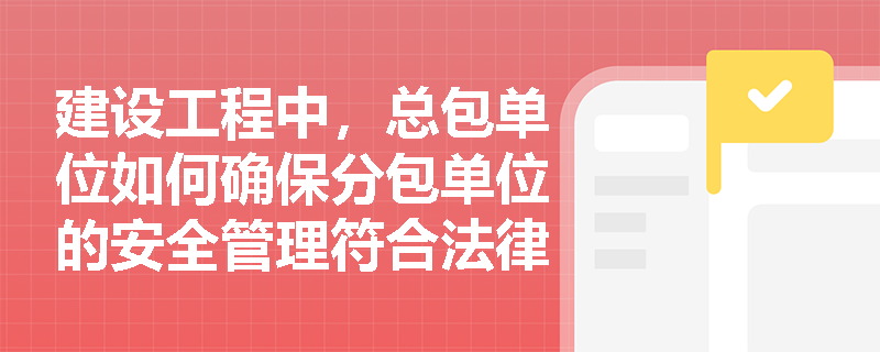 建设工程中，总包单位如何确保分包单位的安全管理符合法律法规要求？