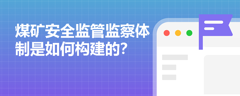 煤矿安全监管监察体制是如何构建的? 煤矿安全监管监察体制是如何构建的?