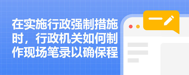 在实施行政强制措施时，行政机关如何制作现场笔录以确保程序的合法性和公正性？