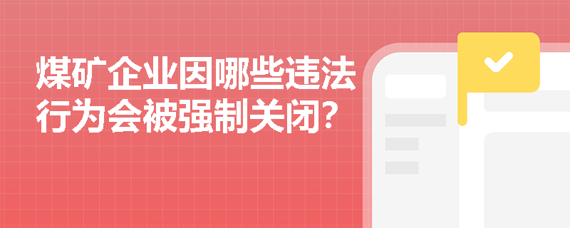 煤矿企业因哪些违法行为会被强制关闭? 煤矿企业因哪些违法行为会被强制关闭?