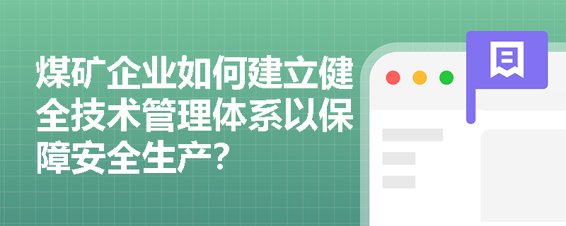 煤矿企业如何建立健全技术管理体系以保障安全生产? 煤矿企业如何建立健全技术管理体系以保障安全生产?