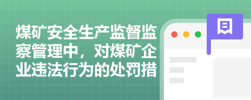 煤矿安全生产监督监察管理中,对煤矿企业违法行为的处罚措施有哪些? 煤矿安全生产监督监察管理中,对煤矿企业违法行为的处罚措施有哪些?