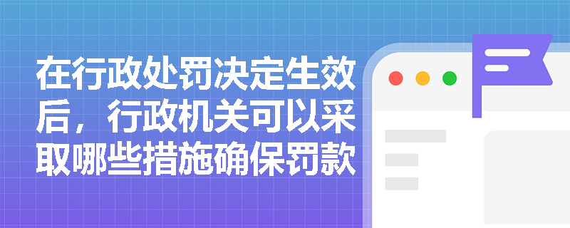 在行政处罚决定生效后，行政机关可以采取哪些措施确保罚款的执行？