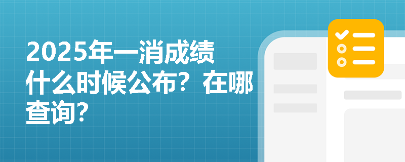 2025年一消成绩什么时候公布?在哪查询? 2025年一消成绩什么时候公布?在哪查询?