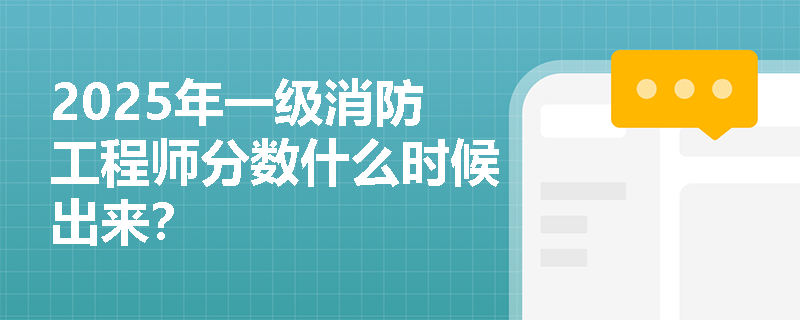 2025年一级消防工程师分数什么时候出来? 2025年一级消防工程师分数什么时候出来?