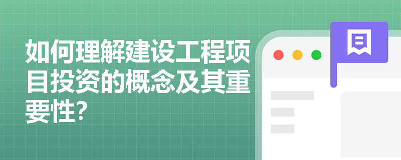如何理解建设工程项目投资的概念及其重要性？