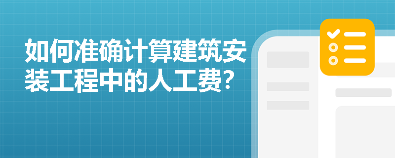 如何准确计算建筑安装工程中的人工费? 如何准确计算建筑安装工程中的人工费?