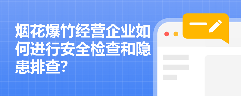 烟花爆竹经营企业如何进行安全检查和隐患排查? 烟花爆竹经营企业如何进行安全检查和隐患排查?