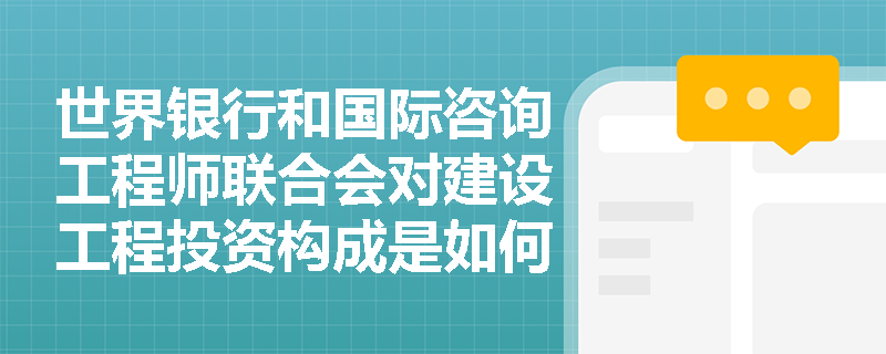 世界银行和国际咨询工程师联合会对建设工程投资构成是如何规定的? 世界银行和国际咨询工程师联合会对建设工程投资构成是如何规定的?
