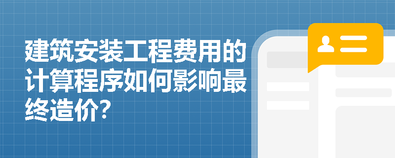 建筑安装工程费用的计算程序如何影响最终造价? 建筑安装工程费用的计算程序如何影响最终造价?