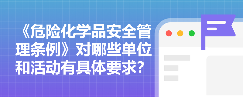 《危险化学品安全管理条例》对哪些单位和活动有具体要求？