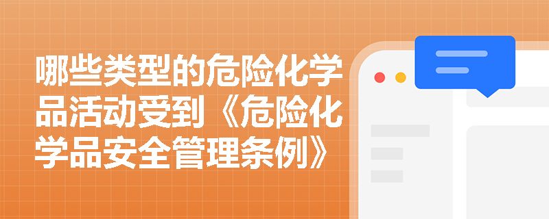 哪些类型的危险化学品活动受到《危险化学品安全管理条例》的监管？
