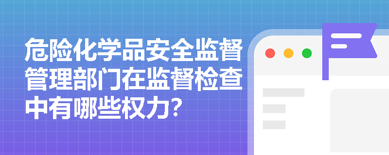 危险化学品安全监督管理部门在监督检查中有哪些权力？