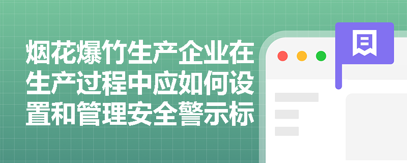 烟花爆竹生产企业在生产过程中应如何设置和管理安全警示标志以符合《烟花爆竹安全管理条例》的规定？