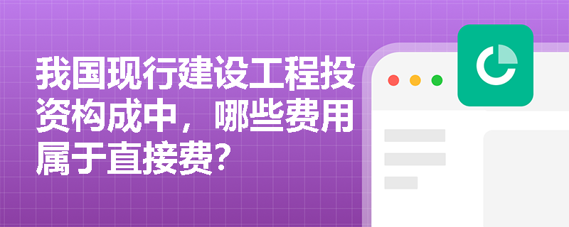 我国现行建设工程投资构成中,哪些费用属于直接费? 我国现行建设工程投资构成中,哪些费用属于直接费?