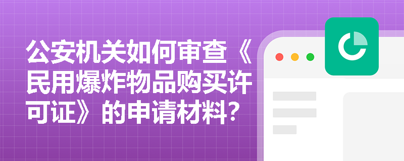 公安机关如何审查《民用爆炸物品购买许可证》的申请材料? 公安机关如何审查《民用爆炸物品购买许可证》的申请材料?