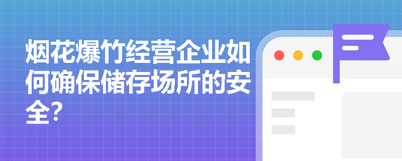 烟花爆竹经营企业如何确保储存场所的安全？