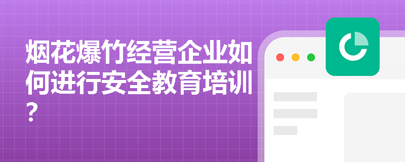 烟花爆竹经营企业如何进行安全教育培训? 烟花爆竹经营企业如何进行安全教育培训?