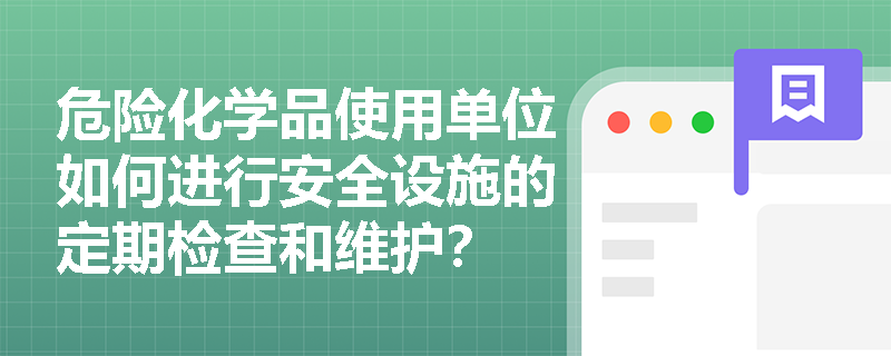危险化学品使用单位如何进行安全设施的定期检查和维护？