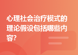 心理社会治疗模式的理论假设包括哪些内容？