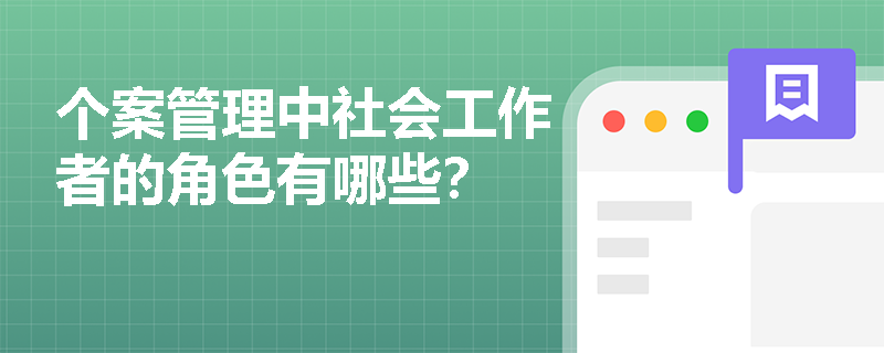 个案管理中社会工作者的角色有哪些? 个案管理中社会工作者的角色有哪些?