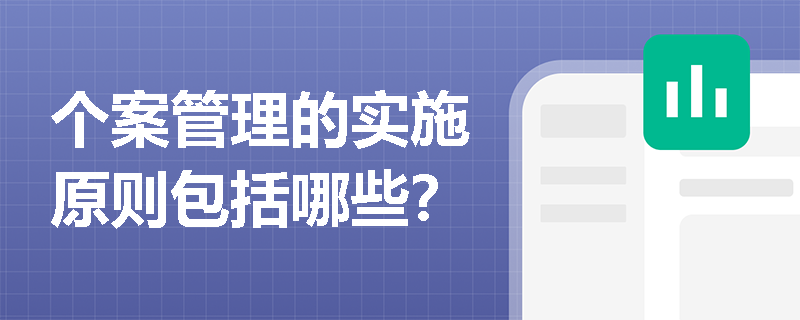 个案管理的实施原则包括哪些? 个案管理的实施原则包括哪些?