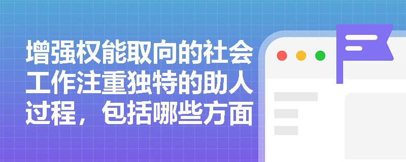 增强权能取向的社会工作注重独特的助人过程，包括哪些方面？