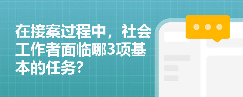 在接案过程中，社会工作者面临哪3项基本的任务？