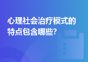 心理社会治疗模式的特点包含哪些？