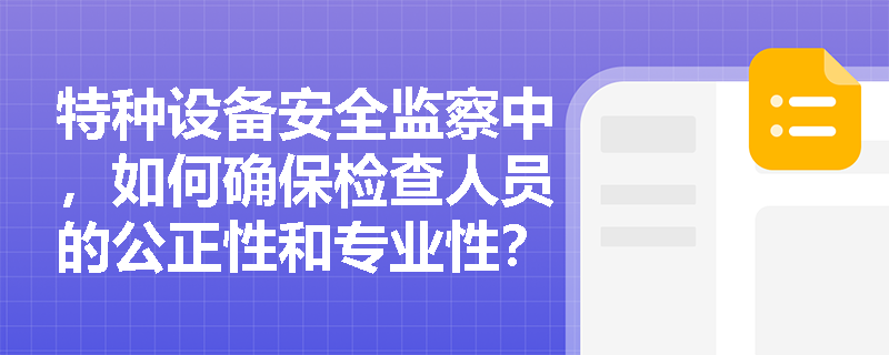 特种设备安全监察中，如何确保检查人员的公正性和专业性？