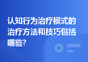 认知行为治疗模式的治疗方法和技巧包括哪些?