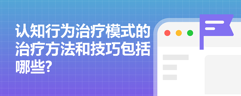 认知行为治疗模式的治疗方法和技巧包括哪些?