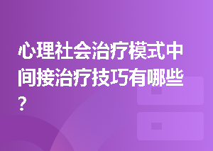 心理社会治疗模式中间接治疗技巧有哪些？