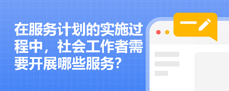 在服务计划的实施过程中，社会工作者需要开展哪些服务？