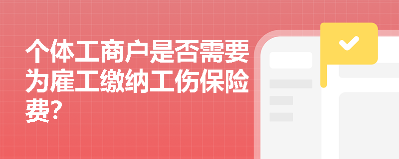 个体工商户是否需要为雇工缴纳工伤保险费？